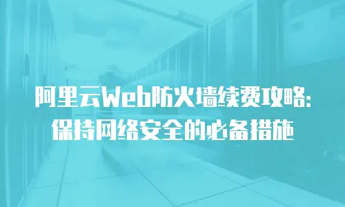 阿里云Web防火墙续费攻略：保持网络安全的必备措施