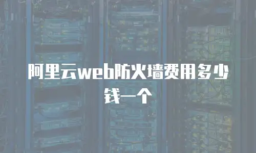 阿里云web防火墙费用多少钱一个