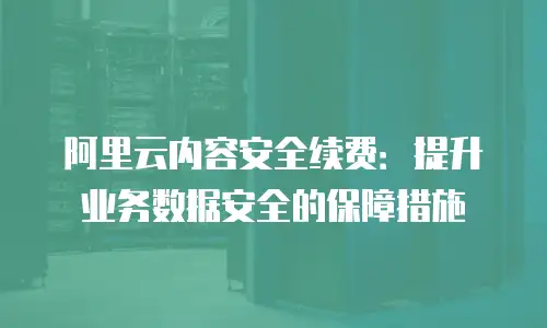 阿里云内容安全续费：提升业务数据安全的保障措施
