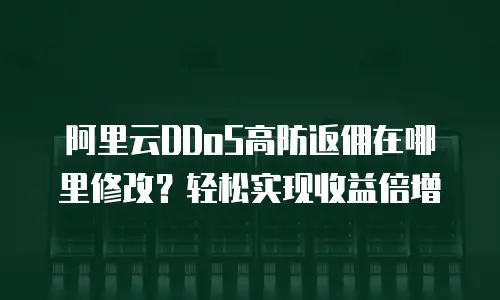 阿里云DDoS高防返佣在哪里修改？轻松实现收益倍增
