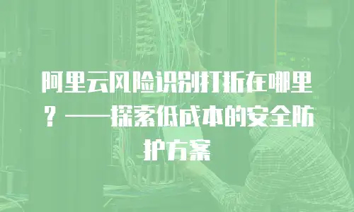 阿里云风险识别打折在哪里？——探索低成本的安全防护方案