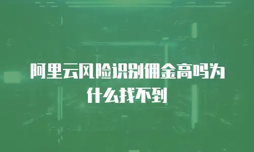 阿里云风险识别佣金高吗为什么找不到