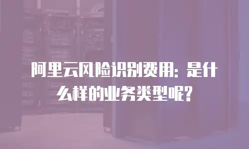 阿里云风险识别费用: 是什么样的业务类型呢?