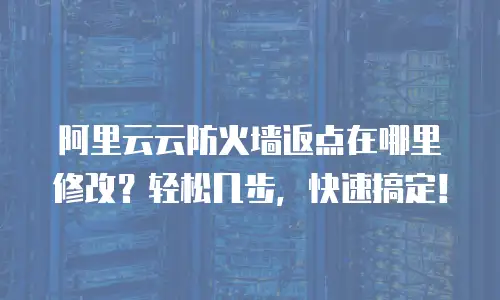 阿里云云防火墙返点在哪里修改？轻松几步，快速搞定！