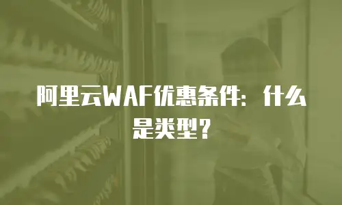 阿里云WAF优惠条件：什么是类型？