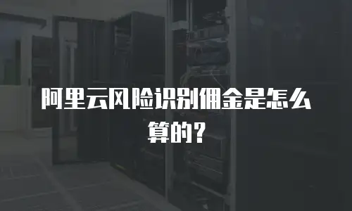阿里云风险识别佣金是怎么算的？