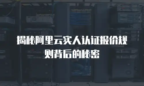 揭秘阿里云实人认证报价规则背后的秘密