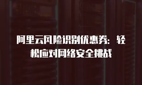 阿里云风险识别优惠券：轻松应对网络安全挑战