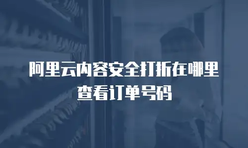 阿里云内容安全打折在哪里查看订单号码