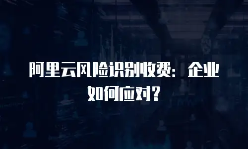 阿里云风险识别收费：企业如何应对？