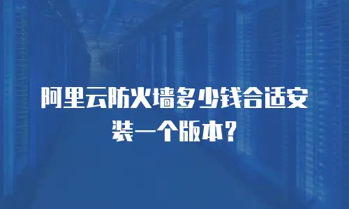 阿里云防火墙多少钱合适安装一个版本？