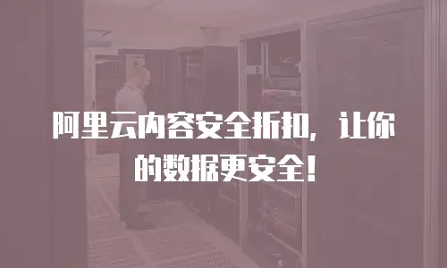阿里云内容安全折扣，让你的数据更安全！