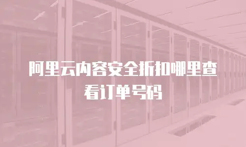 阿里云内容安全折扣哪里查看订单号码