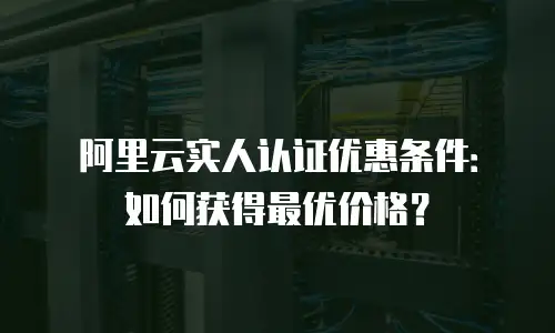阿里云实人认证优惠条件：如何获得最优价格？