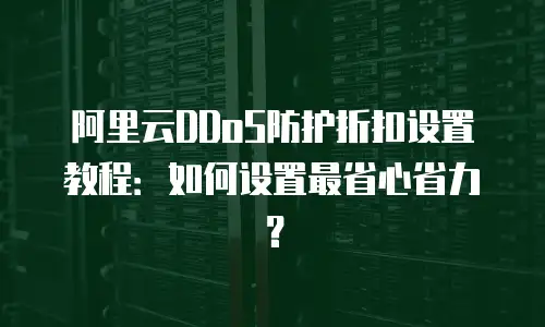 阿里云DDoS防护折扣设置教程：如何设置最省心省力？