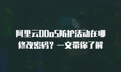 阿里云DDoS防护活动在哪修改密码？一文带你了解