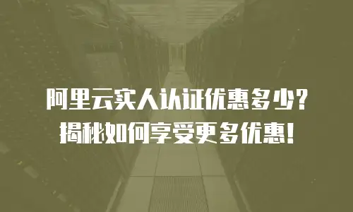 阿里云实人认证优惠多少？揭秘如何享受更多优惠！