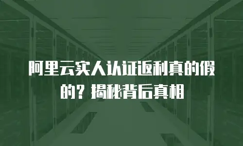 阿里云实人认证返利真的假的？揭秘背后真相
