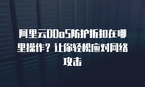 阿里云DDoS防护折扣在哪里操作？让你轻松应对网络攻击