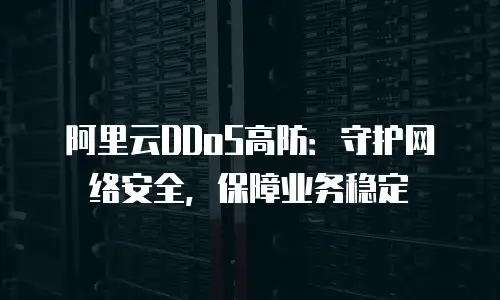 阿里云DDoS高防：守护网络安全，保障业务稳定