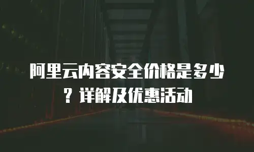 阿里云内容安全价格是多少？详解及优惠活动