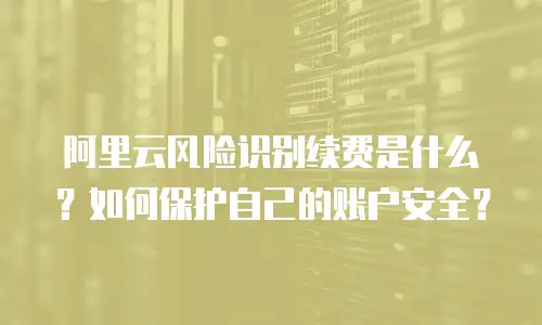 阿里云风险识别续费是什么？如何保护自己的账户安全？