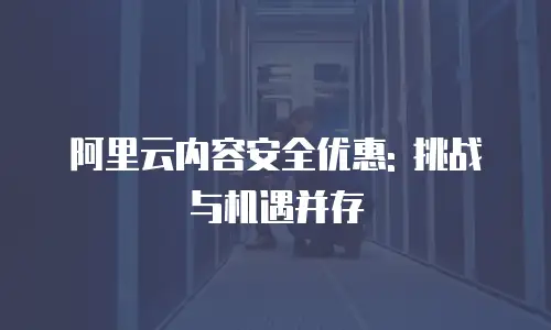 阿里云内容安全优惠: 挑战与机遇并存