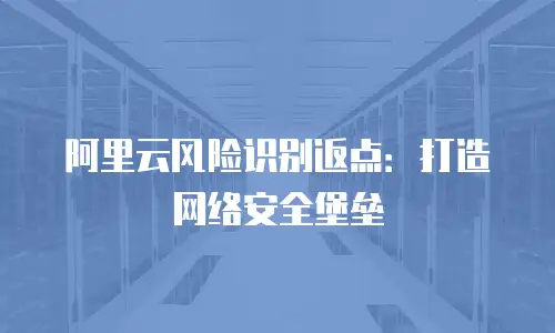 阿里云风险识别返点：打造网络安全堡垒