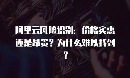 阿里云风险识别：价格实惠还是昂贵？为什么难以找到？