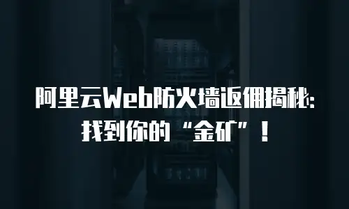 阿里云Web防火墙返佣揭秘：找到你的“金矿”！