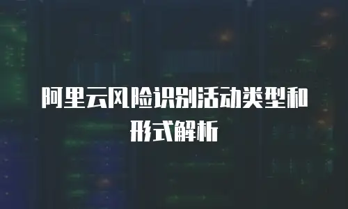 阿里云风险识别活动类型和形式解析