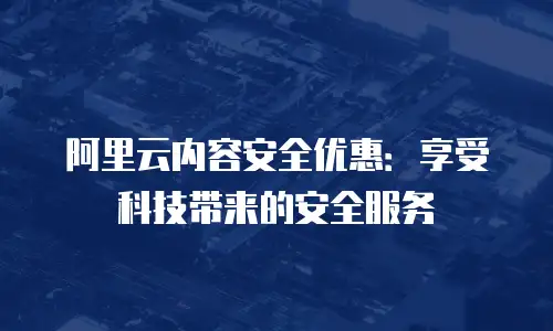 阿里云内容安全优惠：享受科技带来的安全服务