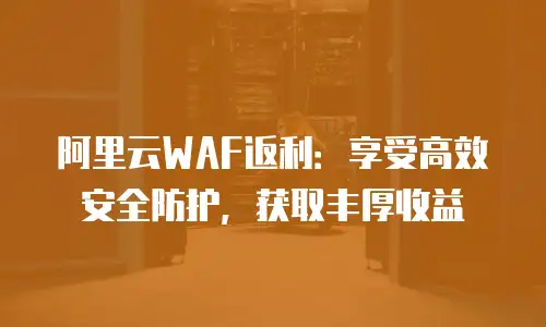 阿里云WAF返利：享受高效安全防护，获取丰厚收益