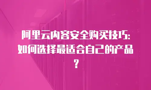 阿里云内容安全购买技巧：如何选择最适合自己的产品？