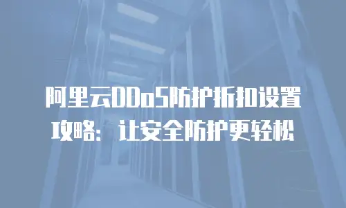 阿里云DDoS防护折扣设置攻略：让安全防护更轻松