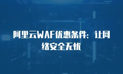 阿里云WAF优惠条件：让网络安全无忧