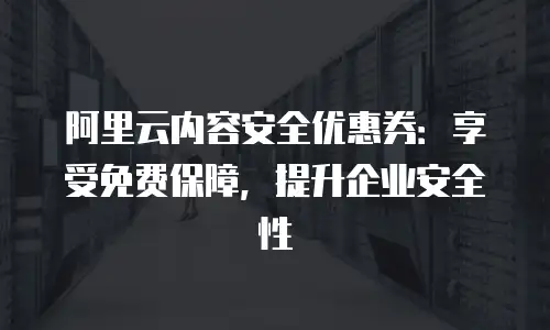 阿里云内容安全优惠券：享受免费保障，提升企业安全性