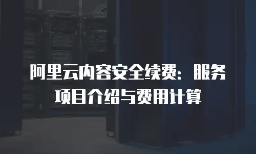 阿里云内容安全续费：服务项目介绍与费用计算