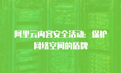 阿里云内容安全活动：保护网络空间的盾牌