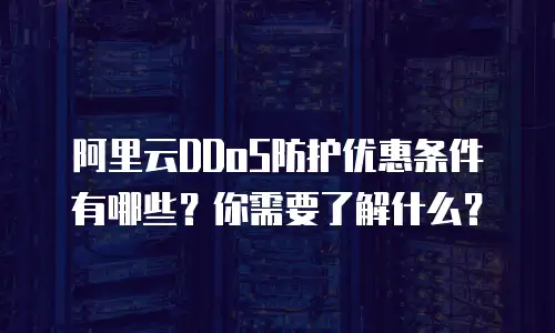 阿里云DDoS防护优惠条件有哪些？你需要了解什么？