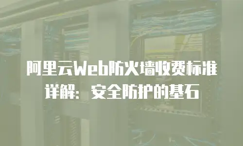 阿里云Web防火墙收费标准详解：安全防护的基石