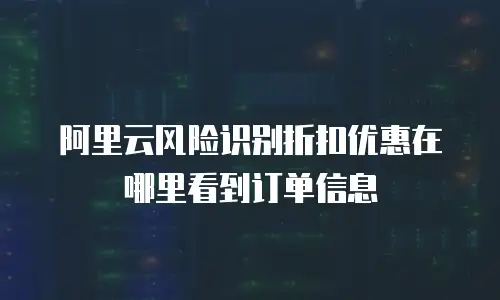 阿里云风险识别折扣优惠在哪里看到订单信息