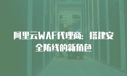 阿里云WAF代理商：搭建安全防线的新角色