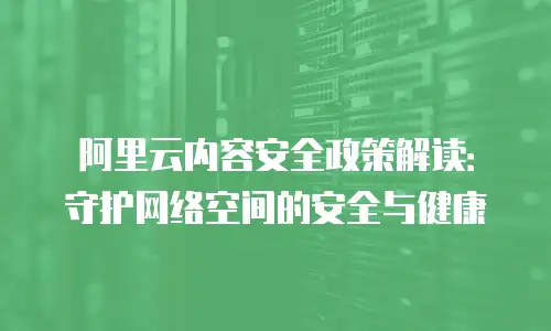 阿里云内容安全政策解读：守护网络空间的安全与健康