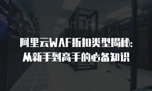 阿里云WAF折扣类型揭秘：从新手到高手的必备知识