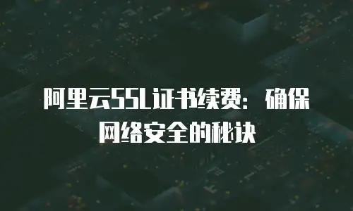 阿里云SSL证书续费：确保网络安全的秘诀