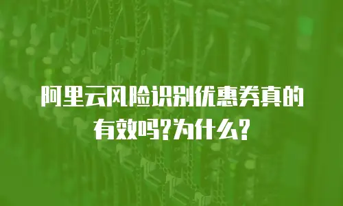 阿里云风险识别优惠券真的有效吗?为什么?