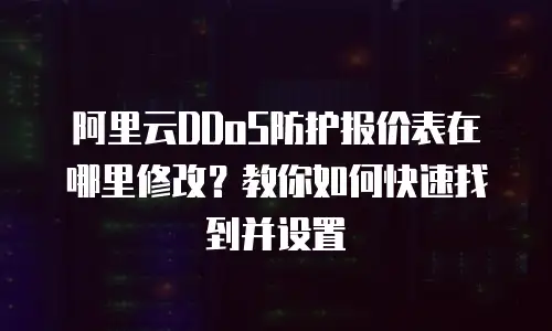 阿里云DDoS防护报价表在哪里修改？教你如何快速找到并设置