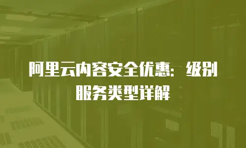 阿里云内容安全优惠：级别服务类型详解