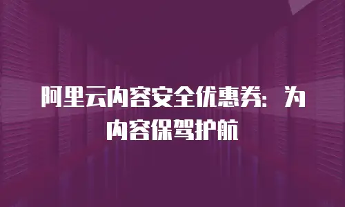 阿里云内容安全优惠券：为内容保驾护航